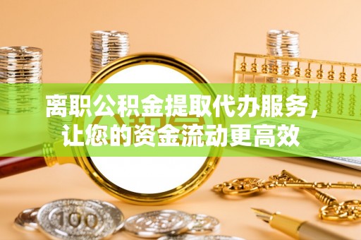 志丹离职公积金提取代办服务，让您的资金流动更高效