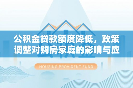 志丹公积金贷款额度降低，政策调整对购房家庭的影响与应对策略