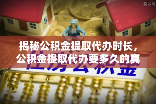 志丹揭秘公积金提取代办时长，公积金提取代办要多久的真相与攻略