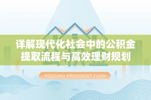 志丹详解现代化社会中的公积金提取流程与高效理财规划