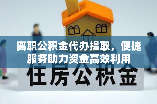 志丹离职公积金代办提取，便捷服务助力资金高效利用