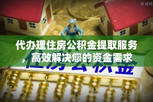 志丹代办理住房公积金提取服务，高效解决您的资金需求