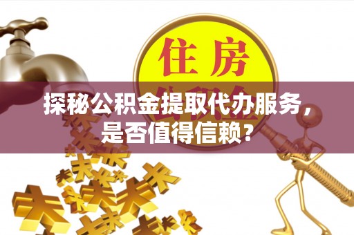 志丹探秘公积金提取代办服务，是否值得信赖？