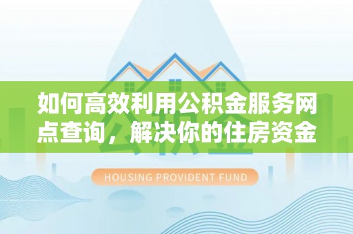 志丹如何高效利用公积金服务网点查询，解决你的住房资金难题