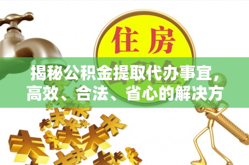志丹揭秘公积金提取代办事宜，高效、合法、省心的解决方案