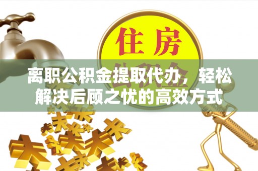 志丹离职公积金提取代办，轻松解决后顾之忧的高效方式