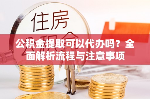 志丹公积金提取可以代办吗？全面解析流程与注意事项