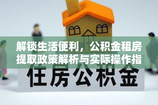 志丹解锁生活便利，公积金租房提取政策解析与实际操作指南