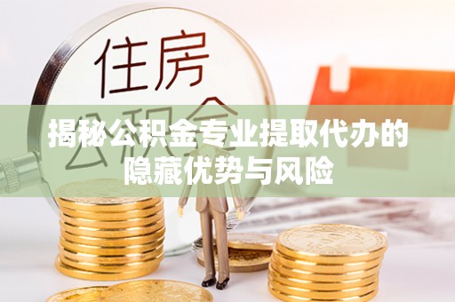 志丹揭秘公积金专业提取代办的隐藏优势与风险