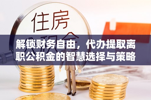 志丹解锁财务自由，代办提取离职公积金的智慧选择与策略