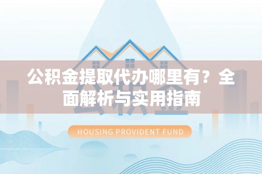 志丹公积金提取代办哪里有？全面解析与实用指南