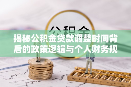志丹揭秘公积金贷款调整时间背后的政策逻辑与个人财务规划