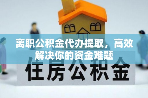 志丹离职公积金代办提取，高效解决你的资金难题