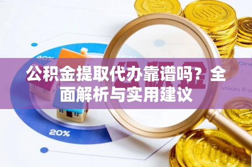 志丹公积金提取代办靠谱吗？全面解析与实用建议