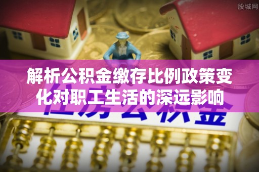 志丹解析公积金缴存比例政策变化对职工生活的深远影响