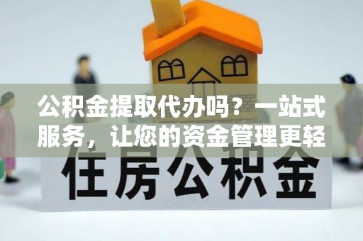 志丹公积金提取代办吗？一站式服务，让您的资金管理更轻松