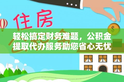 志丹轻松搞定财务难题，公积金提取代办服务助您省心无忧