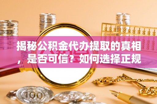 志丹揭秘公积金代办提取的真相，是否可信？如何选择正规服务？