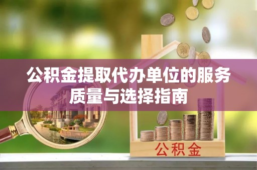 志丹公积金提取代办单位的服务质量与选择指南