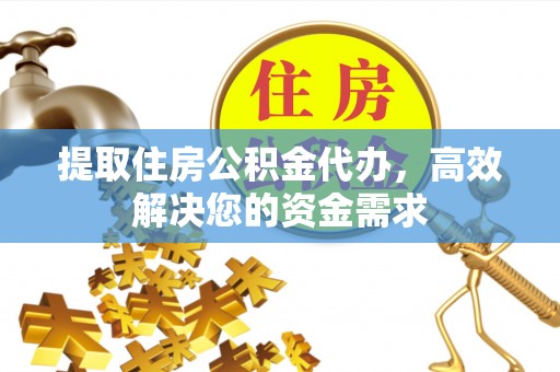 志丹提取住房公积金代办，高效解决您的资金需求