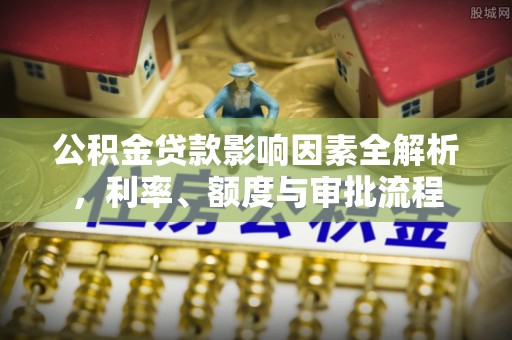 志丹公积金贷款影响因素全解析，利率、额度与审批流程