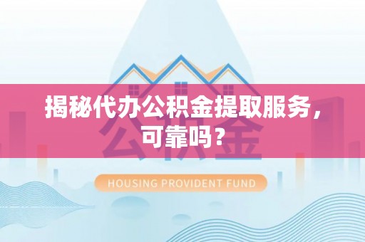 志丹揭秘代办公积金提取服务，可靠吗？