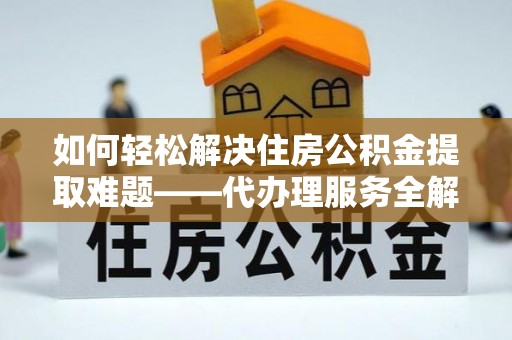 志丹如何轻松解决住房公积金提取难题——代办理服务全解析