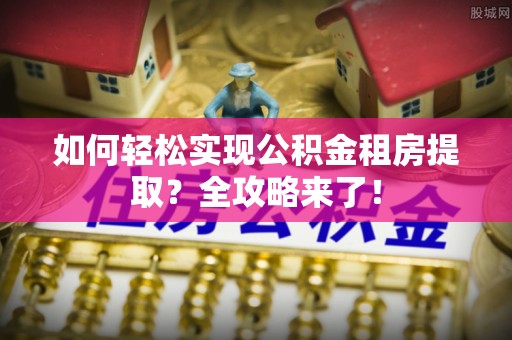 志丹如何轻松实现公积金租房提取？全攻略来了！