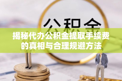 志丹揭秘代办公积金提取手续费的真相与合理规避方法