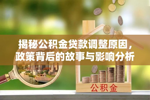 志丹揭秘公积金贷款调整原因，政策背后的故事与影响分析