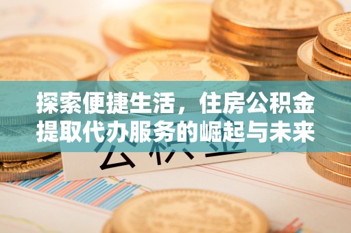 志丹探索便捷生活，住房公积金提取代办服务的崛起与未来趋势