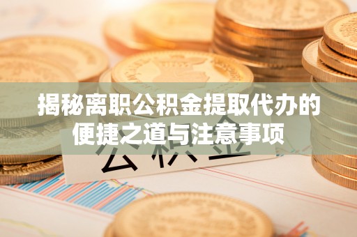 志丹揭秘离职公积金提取代办的便捷之道与注意事项