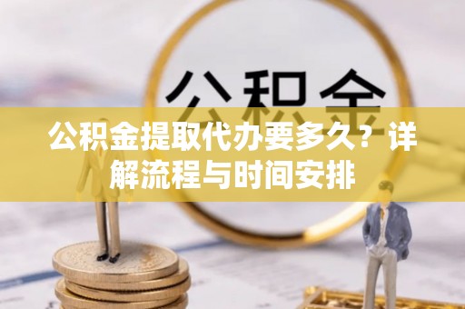 志丹公积金提取代办要多久？详解流程与时间安排