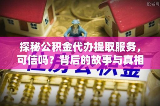 志丹探秘公积金代办提取服务，可信吗？背后的故事与真相