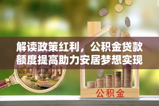 志丹解读政策红利，公积金贷款额度提高助力安居梦想实现