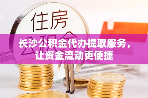 志丹长沙公积金代办提取服务，让资金流动更便捷