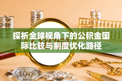 志丹探析全球视角下的公积金国际比较与制度优化路径
