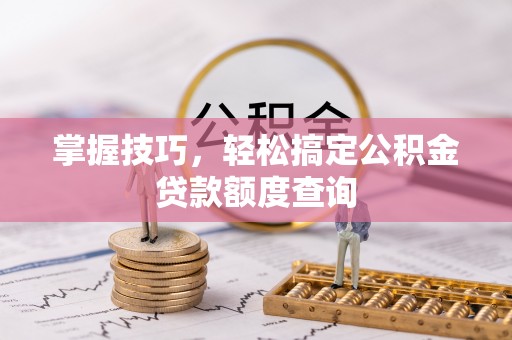 志丹掌握技巧，轻松搞定公积金贷款额度查询