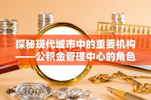 志丹探秘现代城市中的重要机构——公积金管理中心的角色与使命