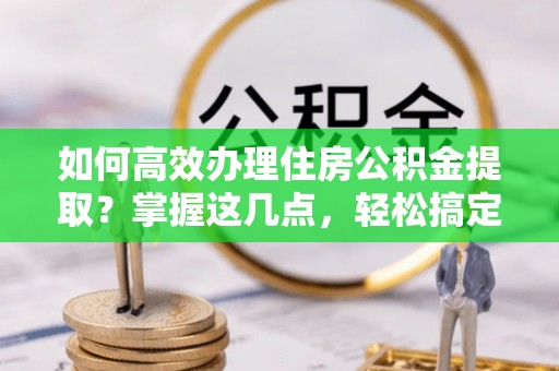 志丹如何高效办理住房公积金提取？掌握这几点，轻松搞定！
