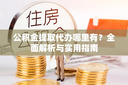 志丹公积金提取代办哪里有？全面解析与实用指南