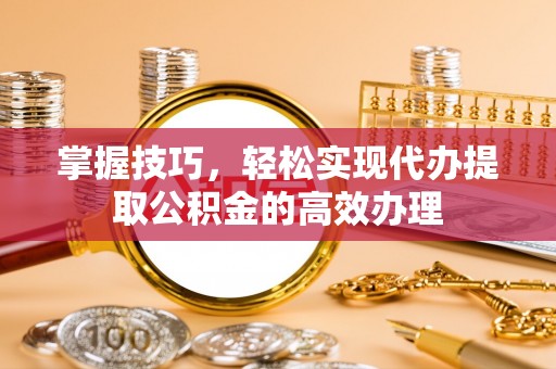 志丹掌握技巧，轻松实现代办提取公积金的高效办理