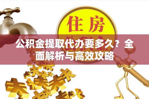 志丹公积金提取代办要多久？全面解析与高效攻略