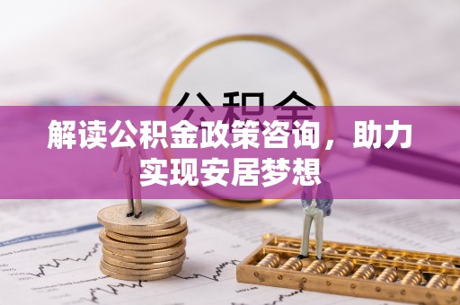 志丹解读公积金政策咨询，助力实现安居梦想