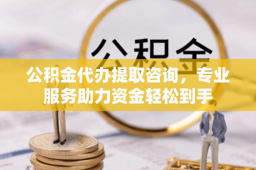 志丹公积金代办提取咨询，专业服务助力资金轻松到手