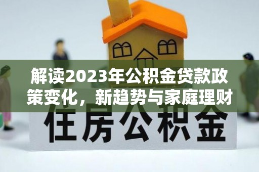 志丹解读2023年公积金贷款政策变化，新趋势与家庭理财规划