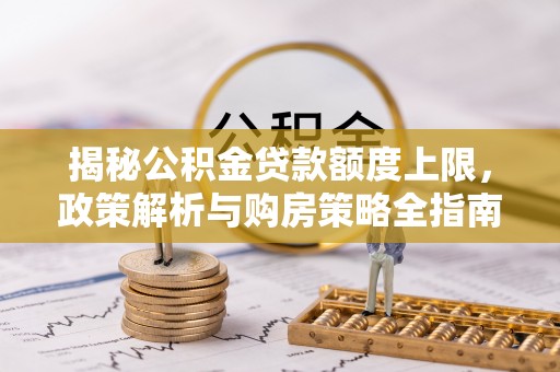 志丹揭秘公积金贷款额度上限，政策解析与购房策略全指南