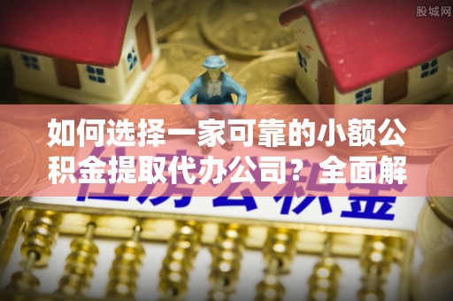 志丹如何选择一家可靠的小额公积金提取代办公司？全面解析与指南