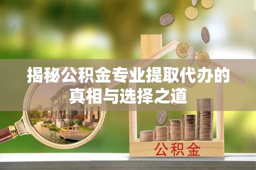 志丹揭秘公积金专业提取代办的真相与选择之道