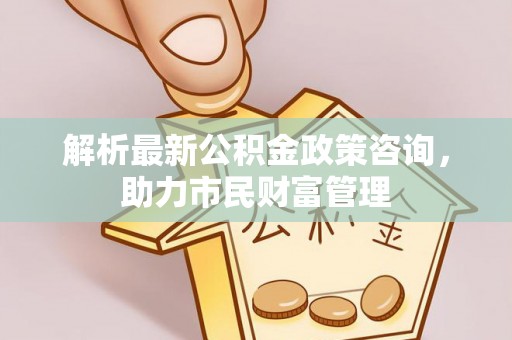 志丹解析最新公积金政策咨询，助力市民财富管理